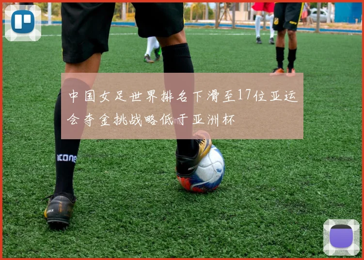 中国女足世界排名下滑至17位亚运会夺金挑战略低于亚洲杯