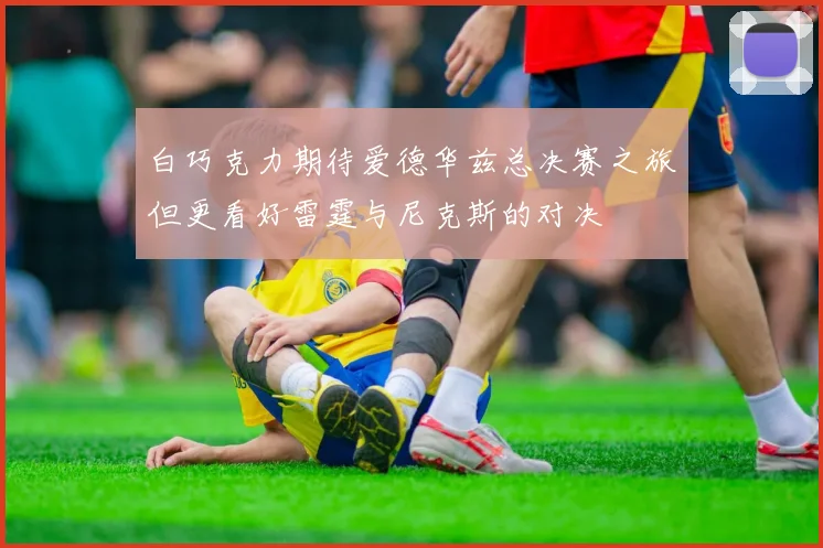 白巧克力期待爱德华兹总决赛之旅但更看好雷霆与尼克斯的对决