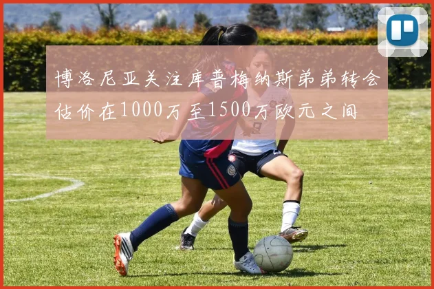 博洛尼亚关注库普梅纳斯弟弟转会估价在1000万至1500万欧元之间