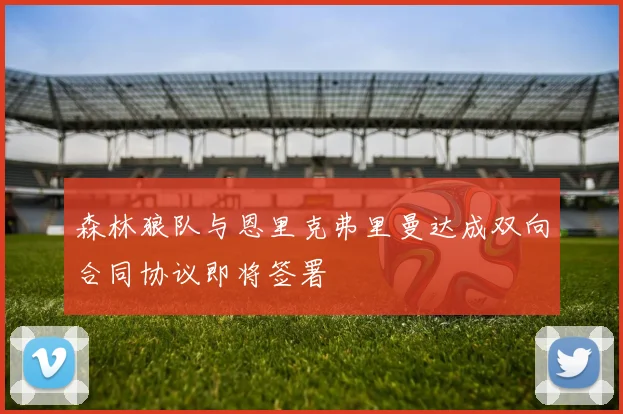 森林狼队与恩里克弗里曼达成双向合同协议即将签署