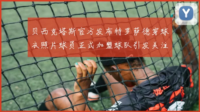 贝西克塔斯官方发布特罗萨德穿球衣照片球员正式加盟球队引发关注
