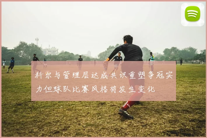 科尔与管理层达成共识重塑争冠实力但球队比赛风格将发生变化
