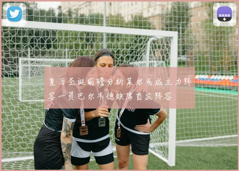 皇马圣诞前瞻分析莱尔或成主力阵容一员巴尔韦德缺席首发阵容