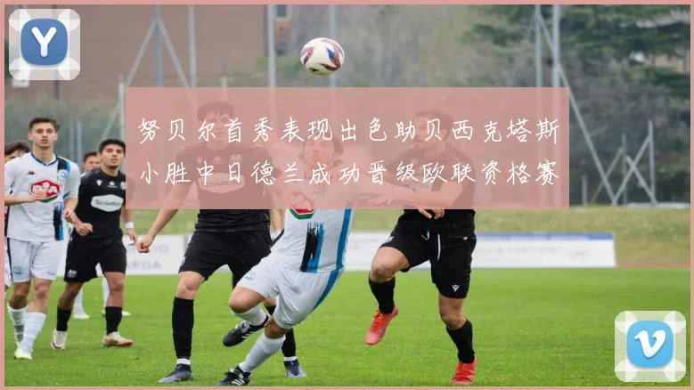 努贝尔首秀表现出色助贝西克塔斯小胜中日德兰成功晋级欧联资格赛