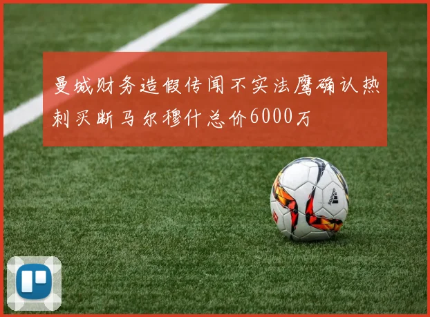曼城财务造假传闻不实法鹰确认热刺买断马尔穆什总价6000万