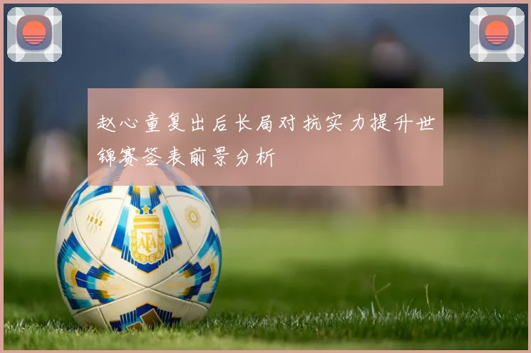 赵心童复出后长局对抗实力提升世锦赛签表前景分析