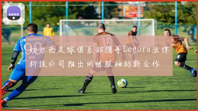 切尔西足球俱乐部携手Legora法律科技公司推出训练服袖标新合作