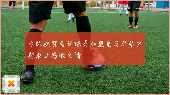 母队祝贺青训球员加盟皇马邓弗里斯表达感激之情