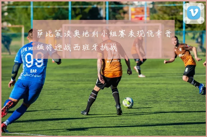 萨比策谈奥地利小组赛表现侥幸晋级将迎战西班牙挑战