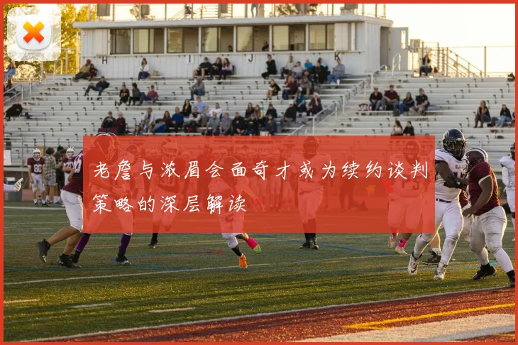 老詹与浓眉会面奇才或为续约谈判策略的深层解读