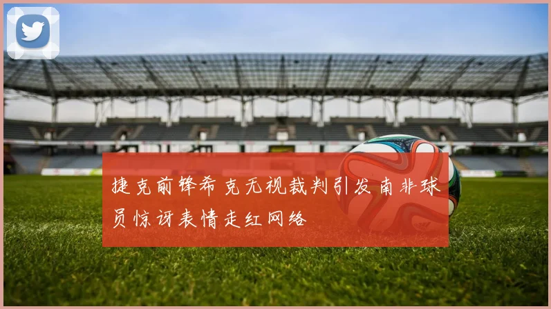 捷克前锋希克无视裁判引发南非球员惊讶表情走红网络