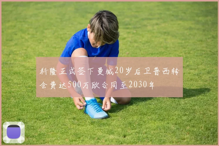 科隆正式签下曼城20岁后卫普西转会费达500万欧合同至2030年