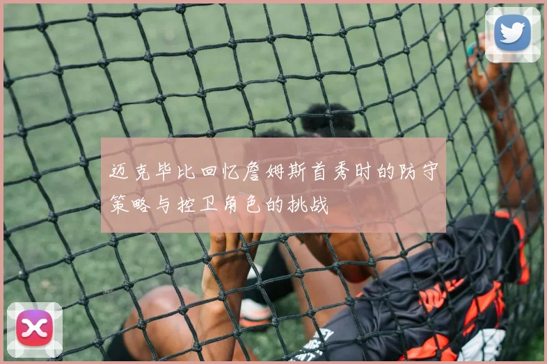 迈克毕比回忆詹姆斯首秀时的防守策略与控卫角色的挑战