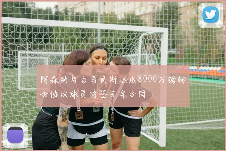 阿森纳与吉马良斯达成8000万镑转会协议球员将签五年合同