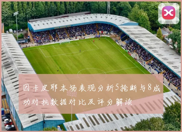 因卡皮耶本场表现分析5抢断与8成功对抗数据对比及评分解读