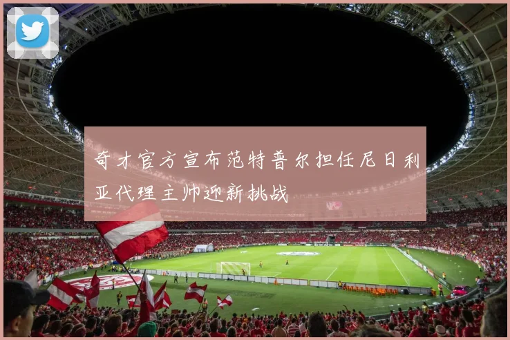 奇才官方宣布范特普尔担任尼日利亚代理主帅迎新挑战