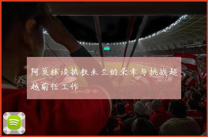 阿莫林谈执教米兰的荣幸与挑战超越前任工作