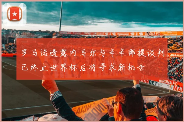 罗马诺透露内马尔与辛辛那提谈判已终止世界杯后将寻求新机会