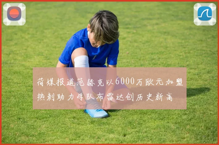 荷媒报道范赫克以6000万欧元加盟热刺助力母队布雷达创历史新高