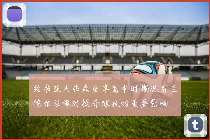 约书亚杰弗森分享高中时期观看兰德尔录像对提升球技的重要影响
