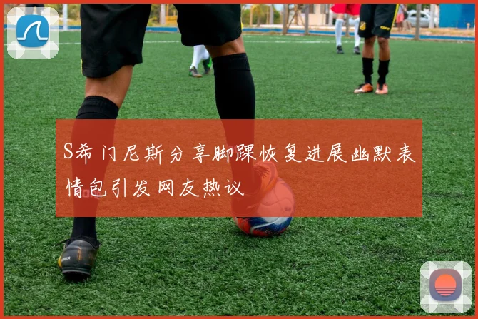 S希门尼斯分享脚踝恢复进展幽默表情包引发网友热议