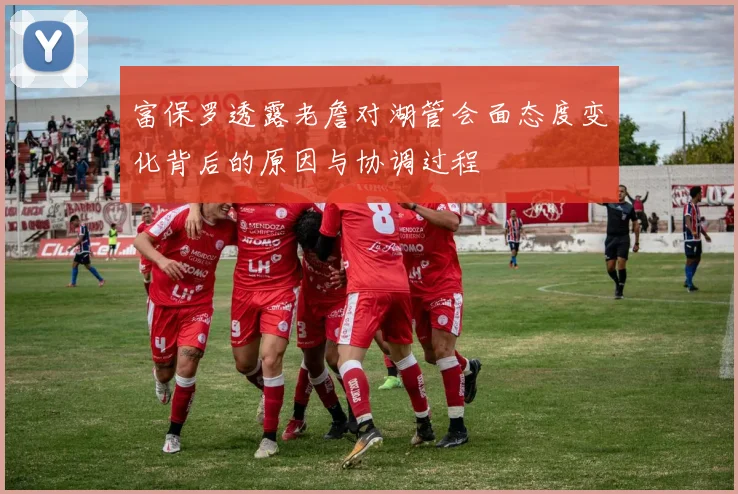 富保罗透露老詹对湖管会面态度变化背后的原因与协调过程