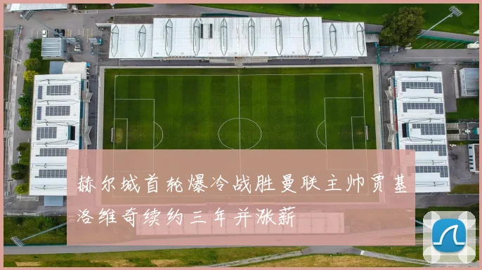 赫尔城首轮爆冷战胜曼联主帅贾基洛维奇续约三年并涨薪
