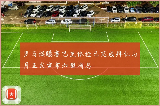 罗马诺曝赛巴里体检已完成拜仁七月正式宣布加盟消息