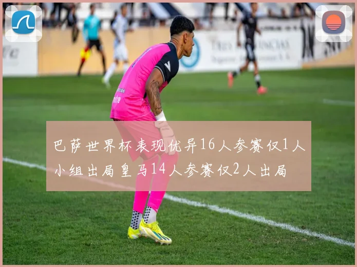 巴萨世界杯表现优异16人参赛仅1人小组出局皇马14人参赛仅2人出局