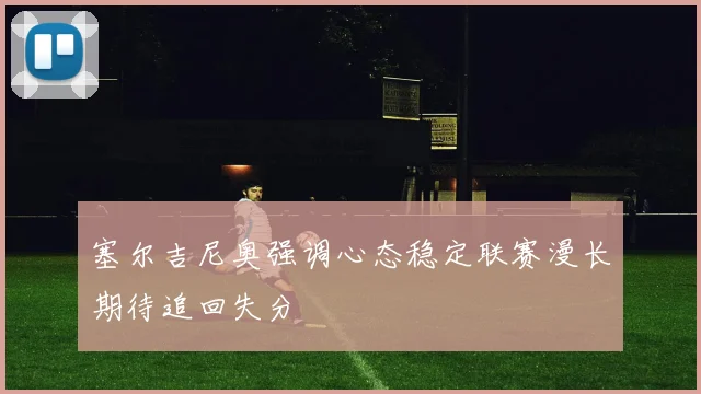 塞尔吉尼奥强调心态稳定联赛漫长期待追回失分