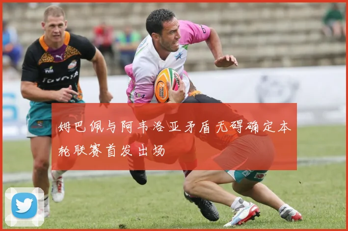 姆巴佩与阿韦洛亚矛盾无碍确定本轮联赛首发出场
